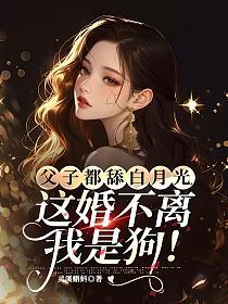 父子都舔白月光，这婚不离我是狗！