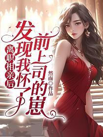 离职相亲后，发现我怀了前上司的崽的封面