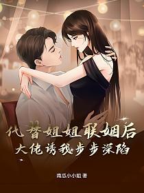 代替姐姐联姻后，大佬诱我步步深陷的封面