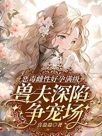 恶毒雌性好孕满级，兽夫深陷争宠场的封面