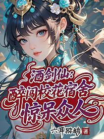 酒剑仙：醉闯校花宿舍，惊呆众人的封面
