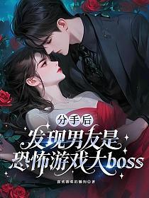 分手后，发现男友是恐怖游戏大boss(喜欢香菜的懒狗)最新章节在线阅读_