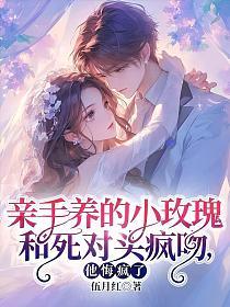 亲手养的小玫瑰和死对头疯吻，他悔疯了的封面