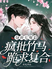 分开七年后，疯批竹马跪求复合(拾光)最新章节在线阅读_书旗网