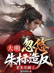 大明:忽悠朱标造反,老朱乐麻了的封面