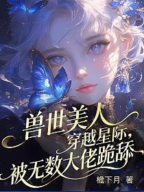 兽世美人穿越星际，被无数大佬跪舔的封面