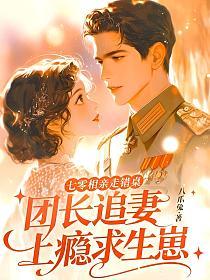 七零相亲走错桌，团长追妻上瘾求生崽的封面