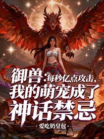 御兽：每秒亿点攻击，我的萌宠成了神话禁忌的封面