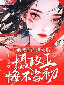 她被活活烧死后，摄政王悔不当初