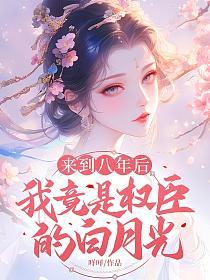 来到八年后，我竟是权臣的白月光