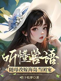 听懂兽语，随母改嫁海岛当团宠