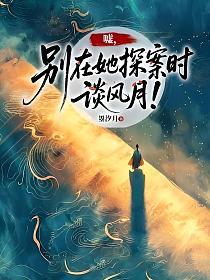 嘘，别在她探案时谈风月！