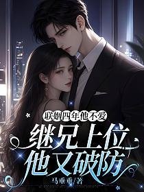 联姻四年他不爱，继兄上位他又破防