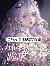 星际小恶雌降维打击，五位疯批大佬跪求名分