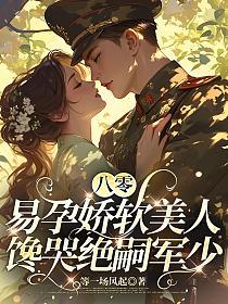 八零易孕娇软美人，馋哭绝嗣军少